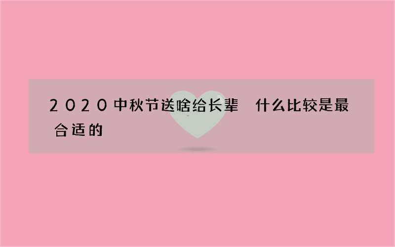 2020中秋节送啥给长辈 什么比较是最合适的